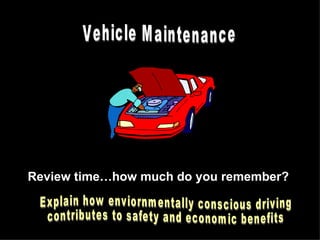 Review time…how much do you remember?  Vehicle Maintenance Explain how enviornmentally conscious driving contributes to safety and economic benefits 
