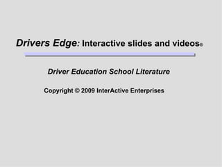 Drivers Edge :  Interactive slides and videos ® Driver Education School Literature Copyright © 2009 InterActive Enterprises  
