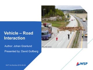 Author: Johan Granlund
Presented by: David Gullberg
Vehicle – Road
Interaction
NVF Via Nordica 2016-06-09
Photo: Stein Johnsen
 
