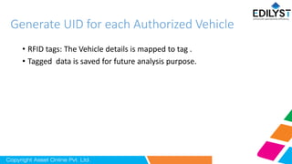 Generate UID for each Authorized Vehicle
• RFID tags: The Vehicle details is mapped to tag .
• Tagged data is saved for future analysis purpose.
 
