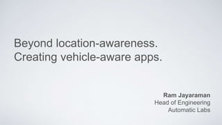 Beyond location-awareness.
Creating vehicle-aware apps.
Ram Jayaraman
Head of Engineering
Automatic Labs
 