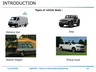 INTRODUCTION
11/24/2020 16MT407 - Theory of Automobile Engineering 10
Types of vehicle Body :
Delivery Van
Station Wagon
Jeep
Pickup truck
 