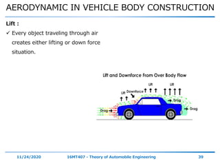 AERODYNAMIC IN VEHICLE BODY CONSTRUCTION
11/24/2020 16MT407 - Theory of Automobile Engineering 39
Lift :
 Every object traveling through air
creates either lifting or down force
situation.
 