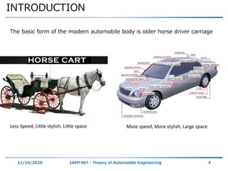 INTRODUCTION
11/24/2020 16MT407 - Theory of Automobile Engineering 4
The basic form of the modern automobile body is older horse driver carriage
Less Speed, Little stylish, Little space More speed, More stylish, Large space
 