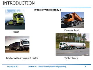 INTRODUCTION
11/24/2020 16MT407 - Theory of Automobile Engineering 8
Types of vehicle Body :
Tractor
Tractor with articulated trailer
Dumper Truck
Tanker truck
 