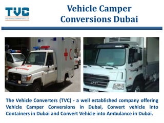 Vehicle Camper 
Conversions Dubai 
The Vehicle Converters (TVC) - a well established company offering 
Vehicle Camper Conversions in Dubai, Convert vehicle into 
Containers in Dubai and Convert Vehicle into Ambulance in Dubai. 
 
