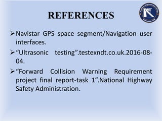 REFERENCES
Navistar GPS space segment/Navigation user
interfaces.
“Ultrasonic testing”.testexndt.co.uk.2016-08-
04.
“Forward Collision Warning Requirement
project final report-task 1”.National Highway
Safety Administration.
 