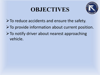 OBJECTIVES
To reduce accidents and ensure the safety.
To provide information about current position.
To notify driver about nearest approaching
vehicle.
 