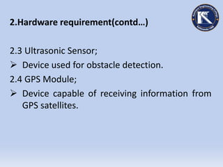 2.Hardware requirement(contd…)
2.3 Ultrasonic Sensor;
 Device used for obstacle detection.
2.4 GPS Module;
 Device capable of receiving information from
GPS satellites.
 