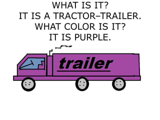 WHAT IS IT?
IT IS A TRACTOR–TRAILER.
WHAT COLOR IS IT?
IT IS PURPLE.