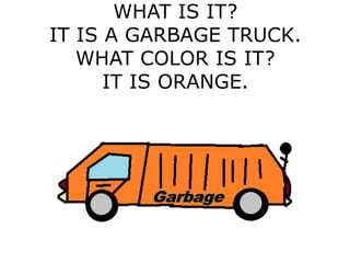 WHAT IS IT?
IT IS A GARBAGE TRUCK.
WHAT COLOR IS IT?
IT IS ORANGE.
 
