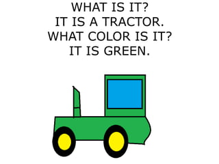 WHAT IS IT?
IT IS A TRACTOR.
WHAT COLOR IS IT?
IT IS GREEN.
 