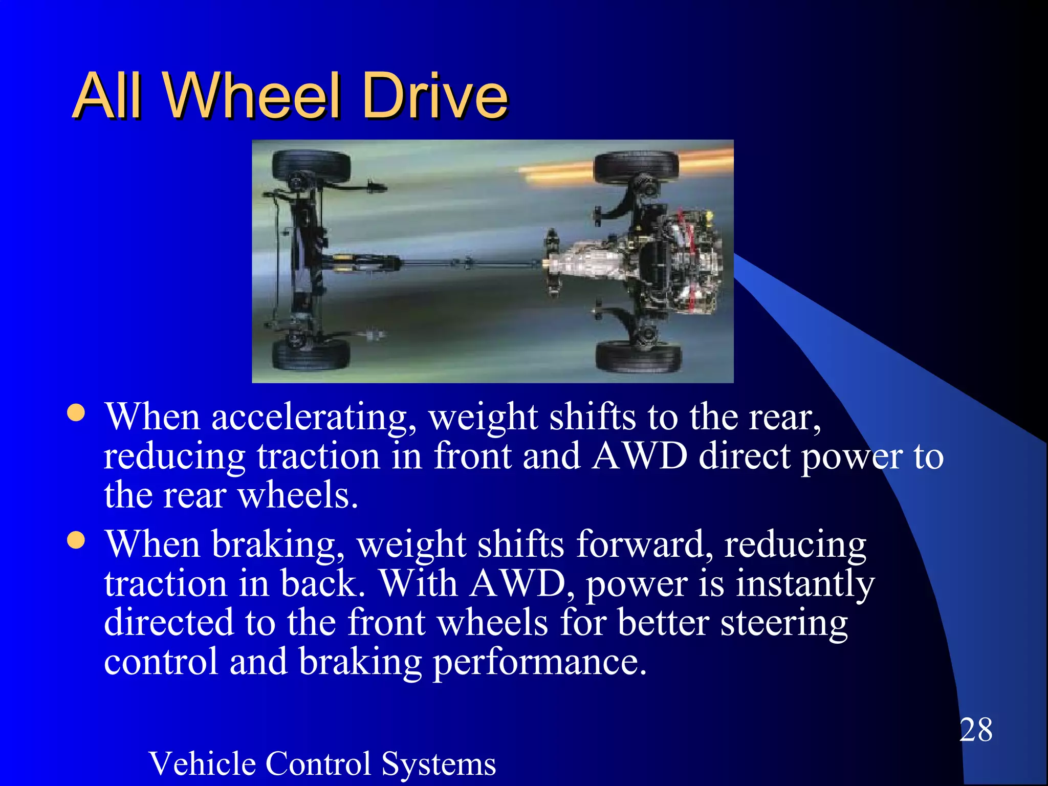 Vehicle Control Systems
28
All Wheel DriveAll Wheel Drive
 When accelerating, weight shifts to the rear,
reducing traction in front and AWD direct power to
the rear wheels.
 When braking, weight shifts forward, reducing
traction in back. With AWD, power is instantly
directed to the front wheels for better steering
control and braking performance.
 