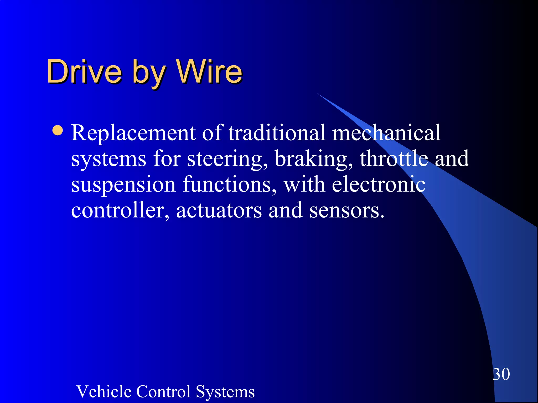 Vehicle Control Systems
30
Drive by WireDrive by Wire
 Replacement of traditional mechanical
systems for steering, braking, throttle and
suspension functions, with electronic
controller, actuators and sensors.
 