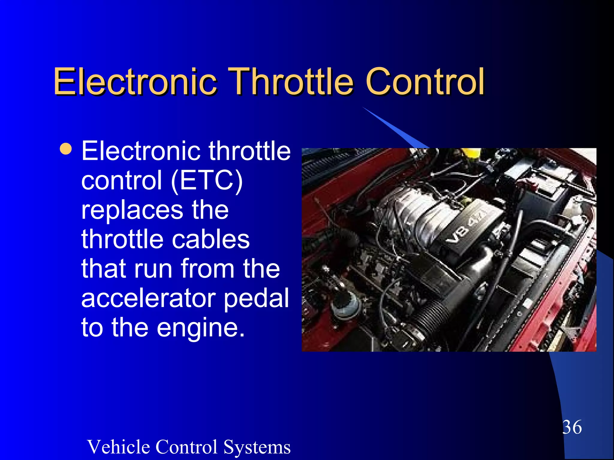 Vehicle Control Systems
36
Electronic Throttle ControlElectronic Throttle Control
 Electronic throttle
control (ETC)
replaces the
throttle cables
that run from the
accelerator pedal
to the engine.
 