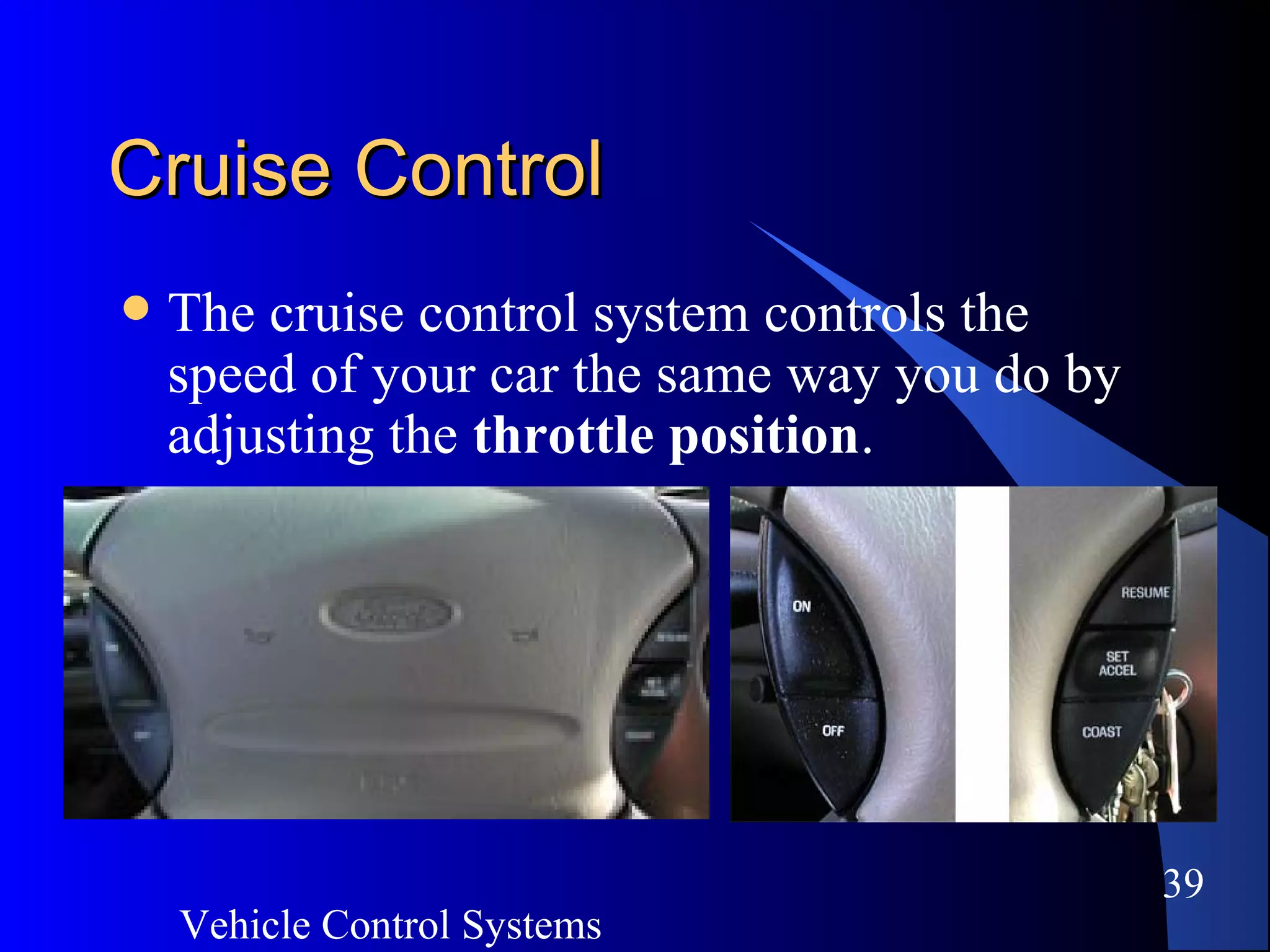 Vehicle Control Systems
39
Cruise ControlCruise Control
 The cruise control system controls the
speed of your car the same way you do by
adjusting the throttle position.
 