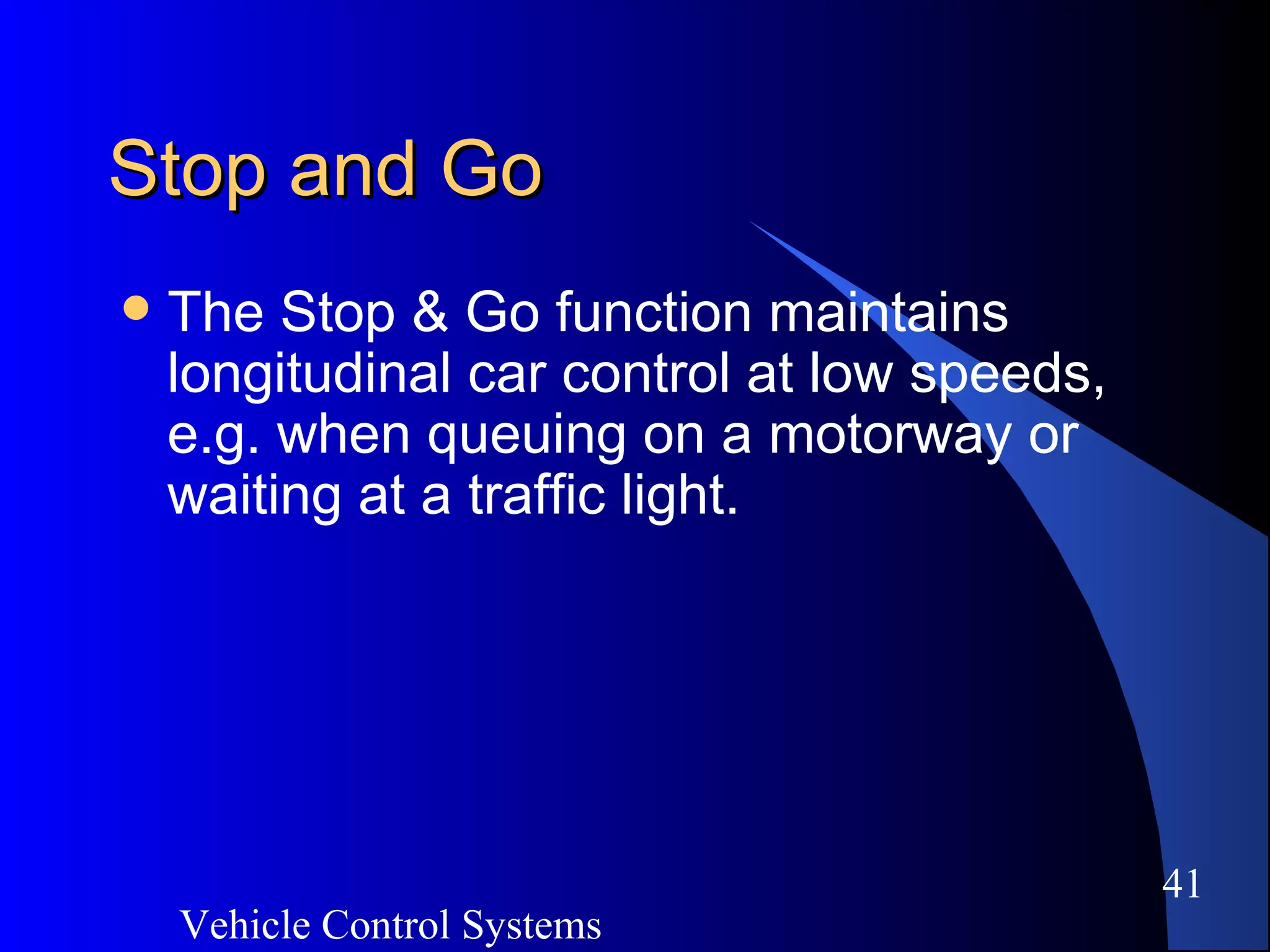 Vehicle Control Systems
41
Stop and GoStop and Go
 The Stop & Go function maintains
longitudinal car control at low speeds,
e.g. when queuing on a motorway or
waiting at a traffic light.
 