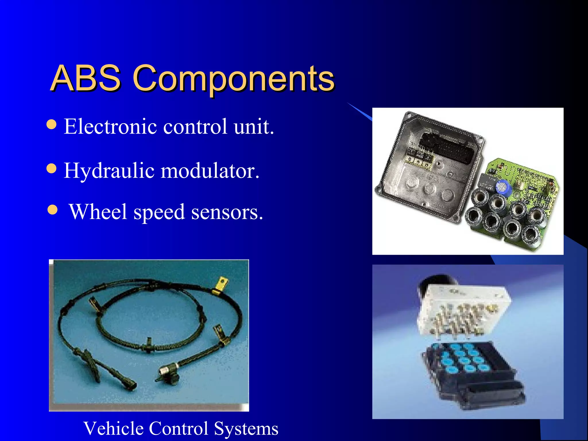 Vehicle Control Systems
6
ABS ComponentsABS Components
 Wheel speed sensors.
 Electronic control unit.
 Hydraulic modulator.
 