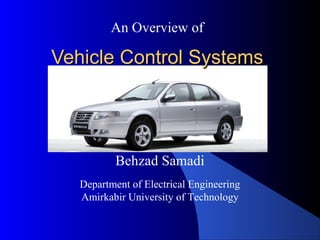 Vehicle Control SystemsVehicle Control Systems
An Overview of
Behzad Samadi
Department of Electrical Engineering
Amirkabir University of Technology
 