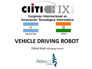 ARGENTINA                     INDIA


VEHICLE DRIVING ROBOT
        Fahad Azad ,Managing Partner
 
