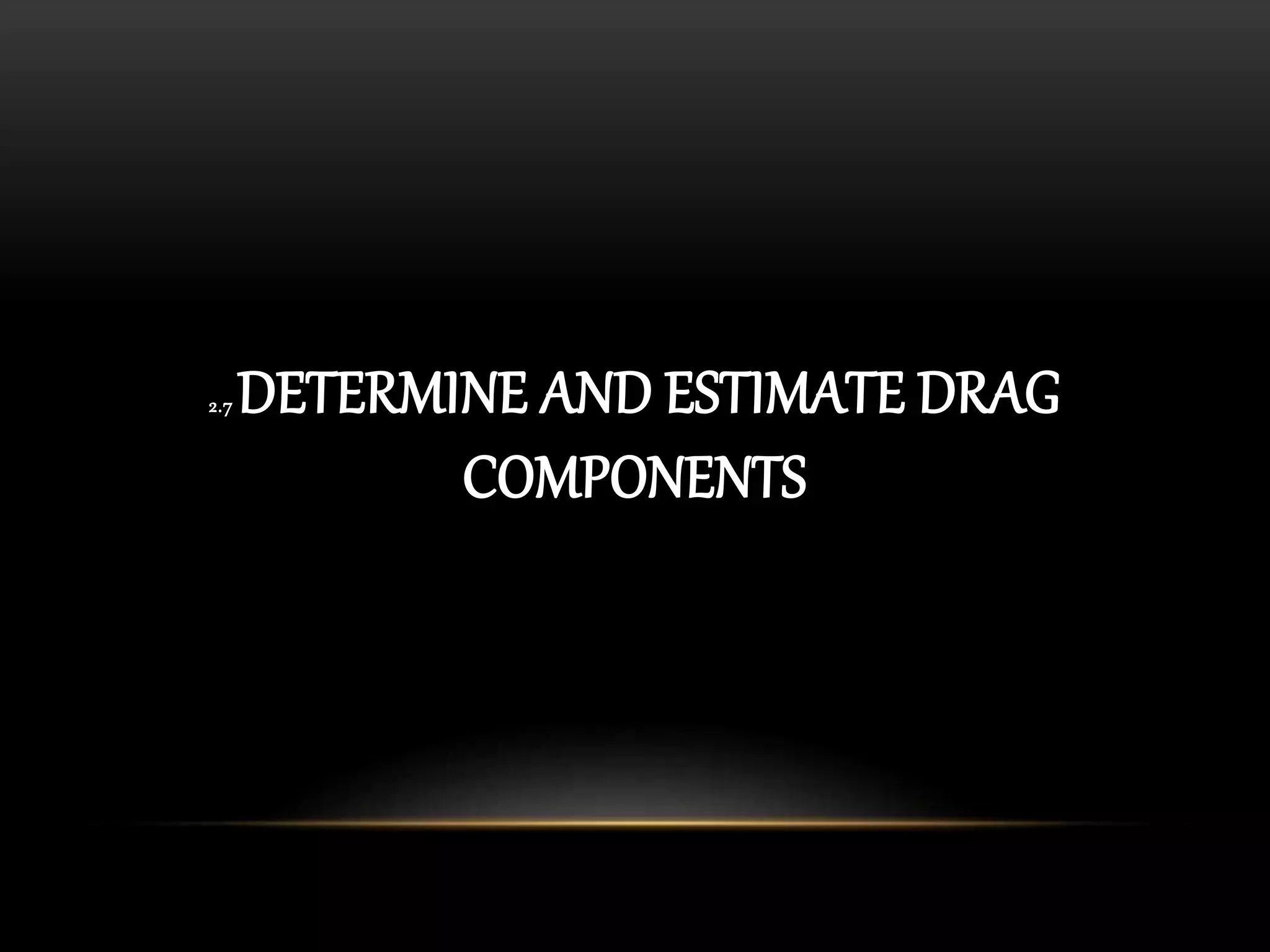 2.7 DETERMINE AND ESTIMATE DRAG
COMPONENTS
 