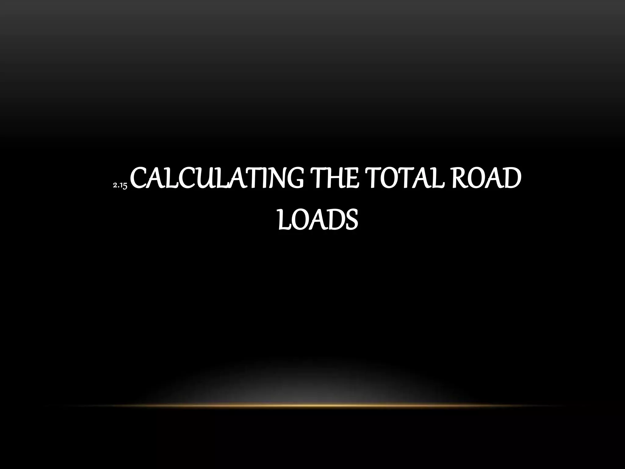 2.15 CALCULATING THE TOTAL ROAD
LOADS
 