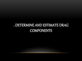 2.7 DETERMINE AND ESTIMATE DRAG
COMPONENTS
 