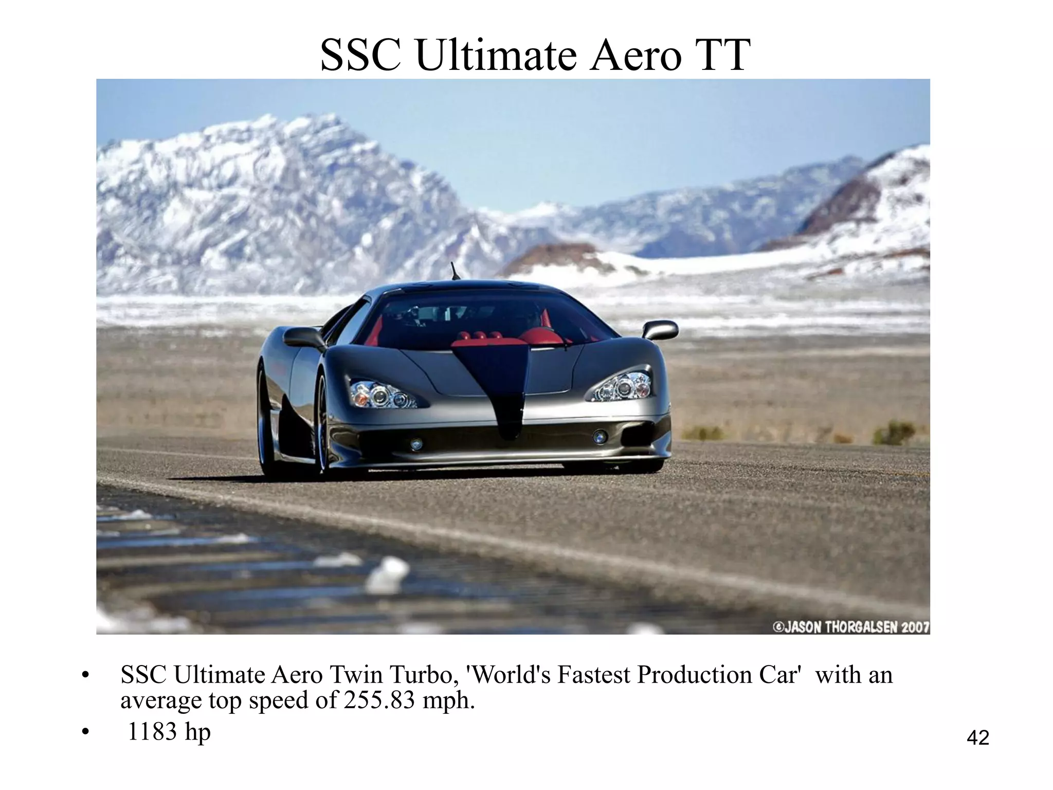 42
SSC Ultimate Aero TT
• SSC Ultimate Aero Twin Turbo, 'World's Fastest Production Car' with an
average top speed of 255.83 mph.
• 1183 hp
 
