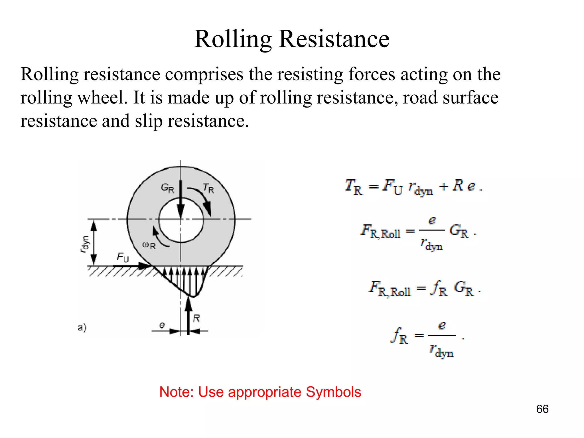66
Rolling Resistance
Rolling resistance comprises the resisting forces acting on the
rolling wheel. It is made up of rolling resistance, road surface
resistance and slip resistance.
Note: Use appropriate Symbols
 
