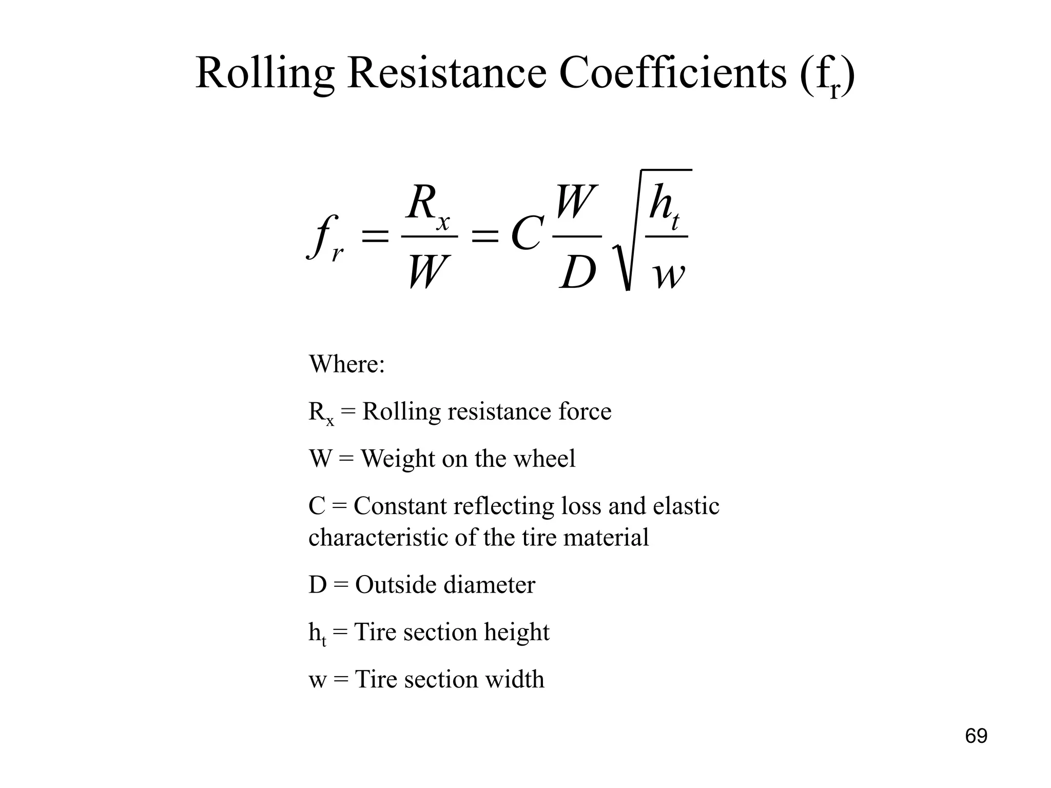 69
Rolling Resistance Coefficients (fr)
w
h
D
W
C
W
R
f tx
r 
Where:
Rx = Rolling resistance force
W = Weight on the wheel
C = Constant reflecting loss and elastic
characteristic of the tire material
D = Outside diameter
ht = Tire section height
w = Tire section width
 