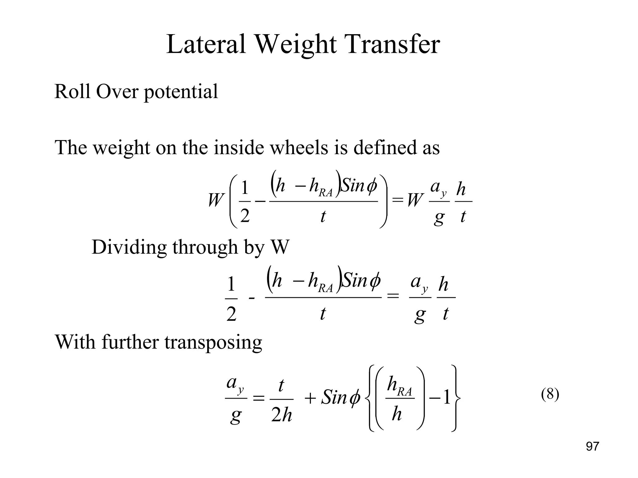 97
The weight on the inside wheels is defined as
Dividing through by W
Lateral Weight Transfer
 
t
h
g
a
W=
t
Sinhh
W
yRA





 


2
1
 
t
h
g
a
=
t
Sinhh
-
yRA 
2
1
With further transposing
h
h
Sin
h
t
g
a RAy

















 1
2

Roll Over potential
(8)
 