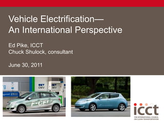 Vehicle Electrification—An International Perspective Ed Pike, ICCT Chuck Shulock, consultant June 30, 2011 