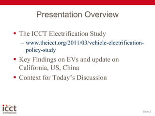Presentation OverviewThe ICCT Electrification Studywww.theicct.org/2011/03/vehicle-electrification-policy-studyKey Findings on EVs and update on California, US, ChinaContext for Today’s DiscussionSlide 2