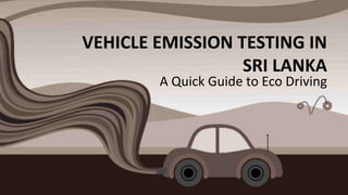 VEHICLE EMISSION TESTING IN
SRI LANKA
A Quick Guide to Eco Driving
 