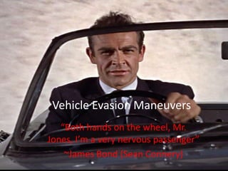 Vehicle Evasion Maneuvers “Both hands on the wheel, Mr. Jones, I’m a very nervous passenger” ~James Bond (Sean Connery) 