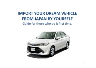 IMPORT YOUR DREAM VEHICLE 
FROM JAPAN BY YOURSELFFROM JAPAN BY YOURSELF
Guide for those who do it first time.
1
 