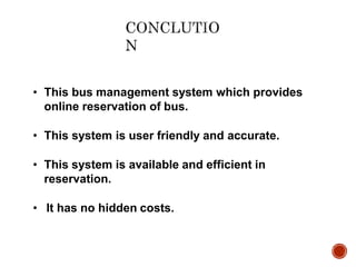• This bus management system which provides
online reservation of bus.
• This system is user friendly and accurate.
• This system is available and efficient in
reservation.
• It has no hidden costs.
 