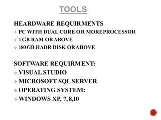 HEARDWARE REQUIRMENTS
 PC WITH DUAL CORE OR MOREPROCESSOR
 1GB RAM ORABOVE
 180GB HADR DISK ORABOVE
SOFTWARE REQUIRMENT:
 VISUAL STUDIO
 MICROSOFT SQLSERVER
 OPERATING SYSTEM:
 WINDOWS XP, 7, 8,10
 