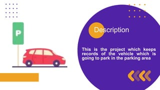 Description
This is the project which keeps
records of the vehicle which is
going to park in the parking area
 