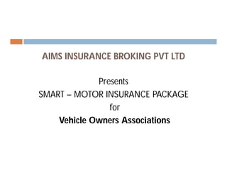 AIMS INSURANCE BROKING PVT LTD
Presents
SMART – MOTOR INSURANCE PACKAGE
for
Vehicle Owners Associations
 