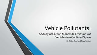 Vehicle Pollutants:
A Study of Carbon Monoxide Emissions of
Vehicles in a Confined Space
By Ridge Reid and Riley Sutton
 