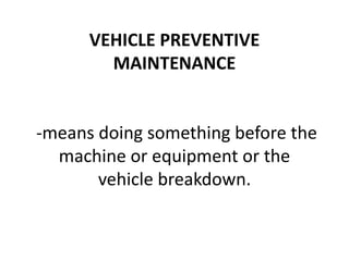 VEHICLE PREVENTIVE
MAINTENANCE

-means doing something before the
machine or equipment or the
vehicle breakdown.

 