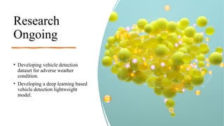 Research
Ongoing
• Developing vehicle detection
dataset for adverse weather
condition.
• Developing a deep learning based
vehicle detection lightweight
model.
 
