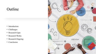 Outline
• Introduction
• Challenges
• Research Gaps
• Research Works
• Research Ongoing
• Conclusion
 