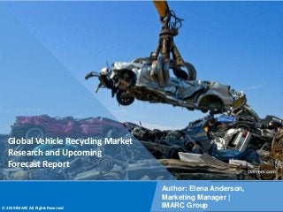Copyright © IMARC Service Pvt Ltd. All Rights Reserved
Global Vehicle Recycling Market
Research and Upcoming
Forecast Report
Author: Elena Anderson,
Marketing Manager |
IMARC Group
© 2019 IMARC All Rights Reserved
 