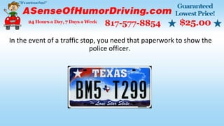 In the event of a traffic stop, you need that paperwork to show the
police officer.
 