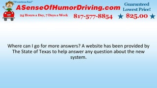 Where can I go for more answers? A website has been provided by
The State of Texas to help answer any question about the new
system.
 