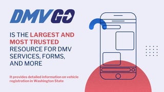 IS THE LARGEST AND
MOST TRUSTED
RESOURCE FOR DMV
SERVICES, FORMS,
AND MORE
It provides detailed information on vehicle
registration in Washington State
 