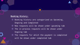 Booking History:
◍ Booking history are categorized as Upcoming,
Ongoing and Completed
◍ New requests will be shown under upcoming tab
◍ The in process requests will be shown under
Ongoing tab
◍ The requests for which the payment is completed
will be shown under completed tab
 