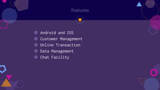 Features
◍ Android and IOS
◍ Customer Management
◍ Online Transaction
◍ Data Management
◍ Chat Facility
 